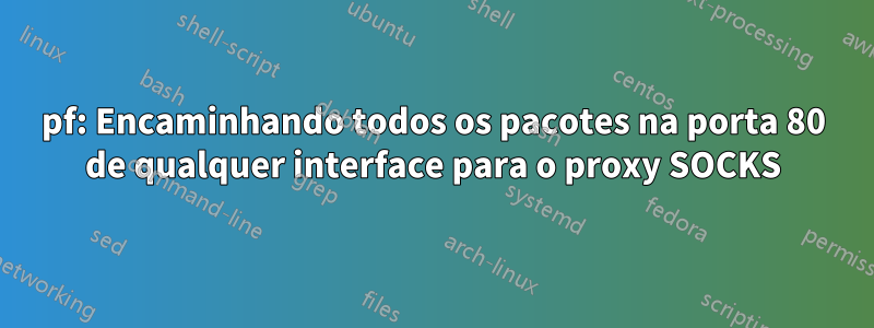 pf: Encaminhando todos os pacotes na porta 80 de qualquer interface para o proxy SOCKS