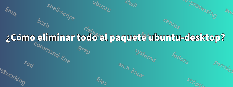 ¿Cómo eliminar todo el paquete ubuntu-desktop?