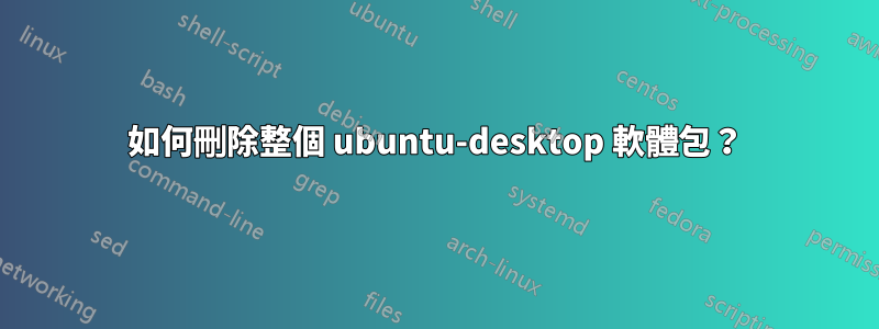 如何刪除整個 ubuntu-desktop 軟體包？