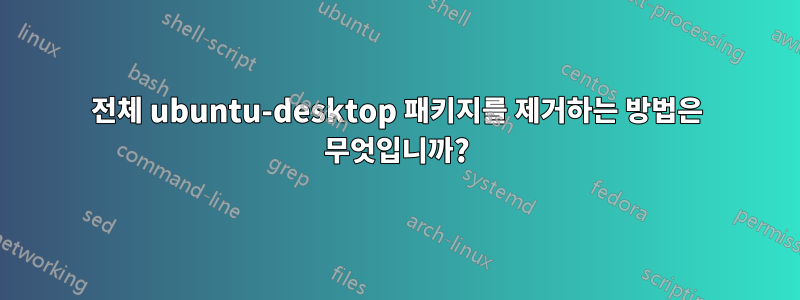 전체 ubuntu-desktop 패키지를 제거하는 방법은 무엇입니까?