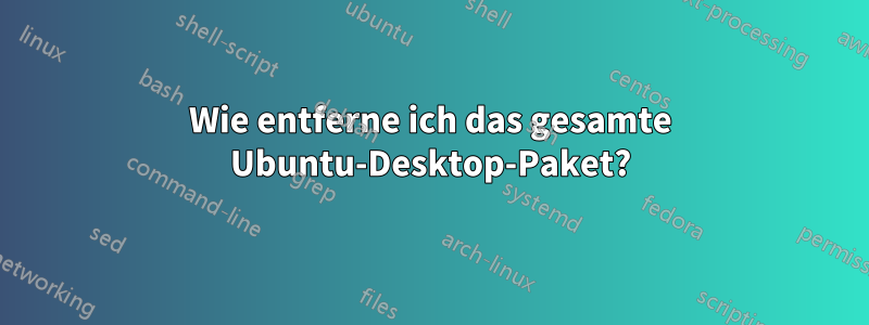 Wie entferne ich das gesamte Ubuntu-Desktop-Paket?