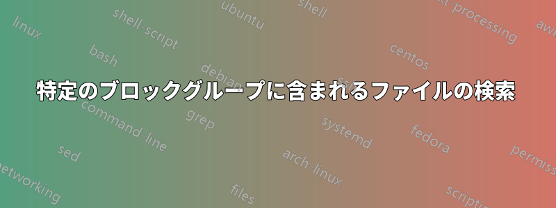 特定のブロックグループに含まれるファイルの検索