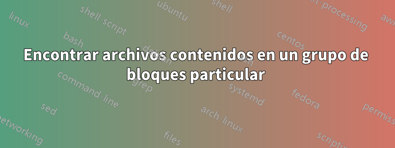 Encontrar archivos contenidos en un grupo de bloques particular