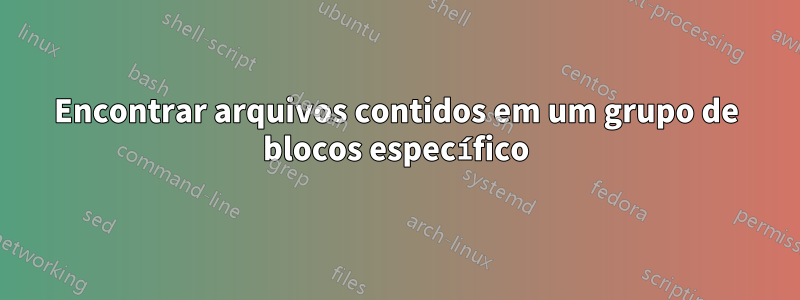 Encontrar arquivos contidos em um grupo de blocos específico