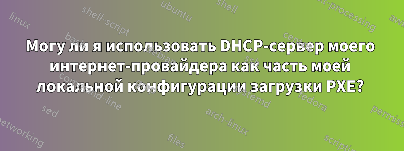 Могу ли я использовать DHCP-сервер моего интернет-провайдера как часть моей локальной конфигурации загрузки PXE?