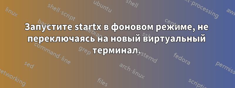 Запустите startx в фоновом режиме, не переключаясь на новый виртуальный терминал.