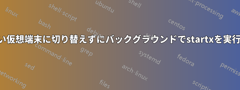 新しい仮想端末に切り替えずにバックグラウンドでstartxを実行する