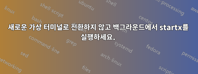 새로운 가상 터미널로 전환하지 않고 백그라운드에서 startx를 실행하세요.