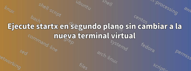 Ejecute startx en segundo plano sin cambiar a la nueva terminal virtual