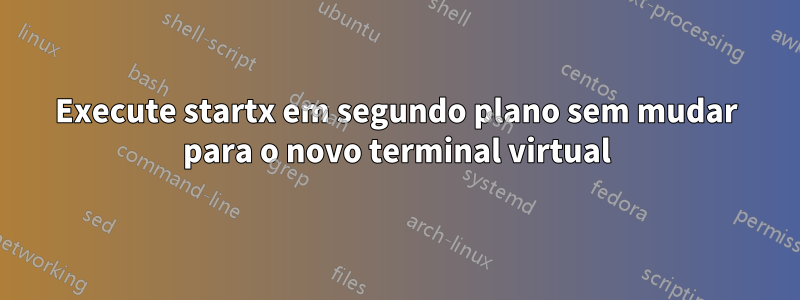 Execute startx em segundo plano sem mudar para o novo terminal virtual