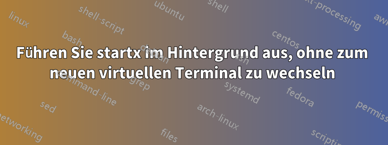 Führen Sie startx im Hintergrund aus, ohne zum neuen virtuellen Terminal zu wechseln