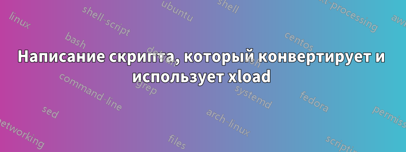 Написание скрипта, который конвертирует и использует xload