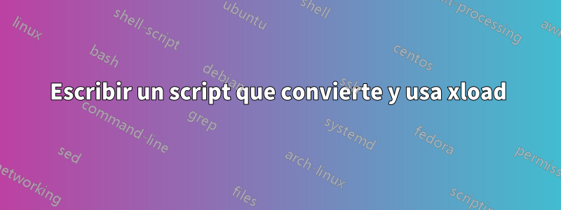 Escribir un script que convierte y usa xload