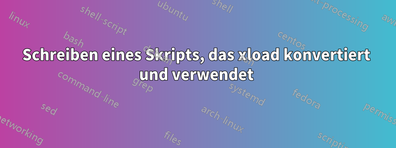 Schreiben eines Skripts, das xload konvertiert und verwendet