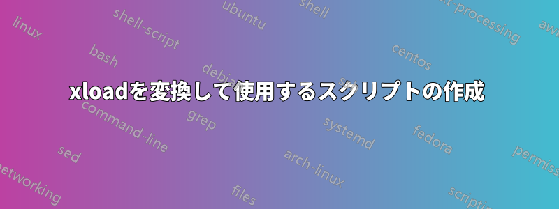 xloadを変換して使用するスクリプトの作成