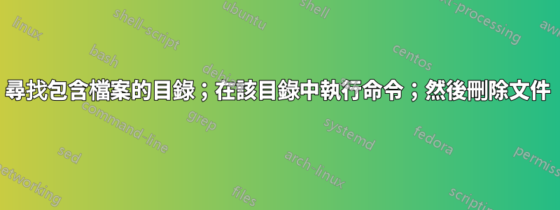 尋找包含檔案的目錄；在該目錄中執行命令；然後刪除文件