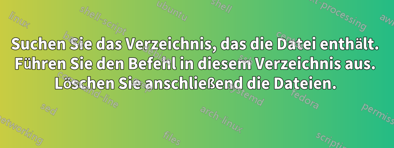 Suchen Sie das Verzeichnis, das die Datei enthält. Führen Sie den Befehl in diesem Verzeichnis aus. Löschen Sie anschließend die Dateien.