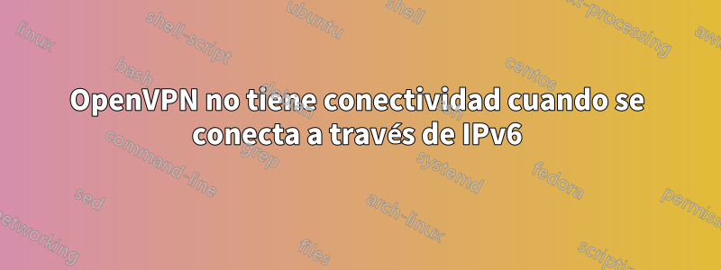 OpenVPN no tiene conectividad cuando se conecta a través de IPv6