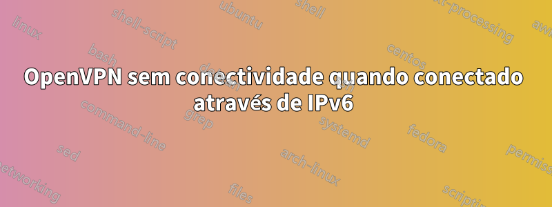 OpenVPN sem conectividade quando conectado através de IPv6