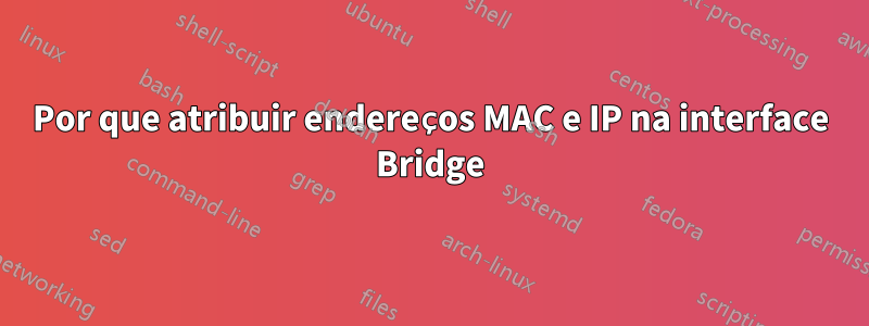 Por que atribuir endereços MAC e IP na interface Bridge