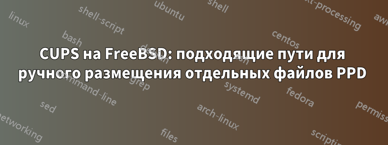 CUPS на FreeBSD: подходящие пути для ручного размещения отдельных файлов PPD