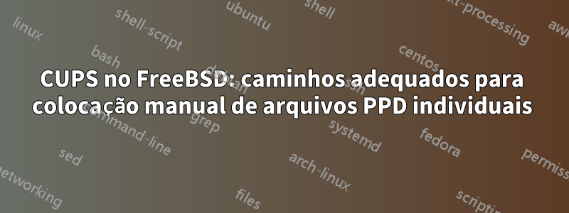 CUPS no FreeBSD: caminhos adequados para colocação manual de arquivos PPD individuais