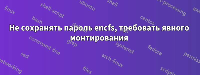 Не сохранять пароль encfs, требовать явного монтирования