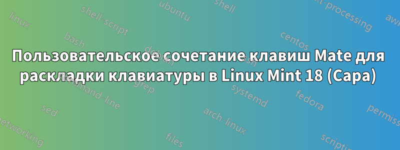 Пользовательское сочетание клавиш Mate для раскладки клавиатуры в Linux Mint 18 (Сара)