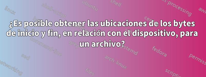 ¿Es posible obtener las ubicaciones de los bytes de inicio y fin, en relación con el dispositivo, para un archivo?