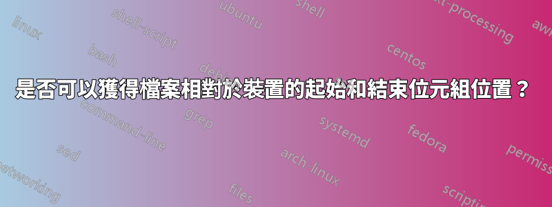 是否可以獲得檔案相對於裝置的起始和結束位元組位置？