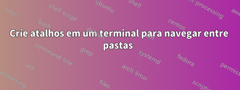 Crie atalhos em um terminal para navegar entre pastas 