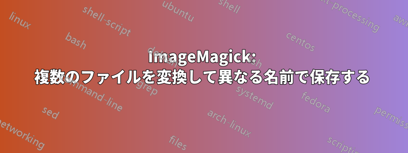 ImageMagick: 複数のファイルを変換して異なる名前で保存する