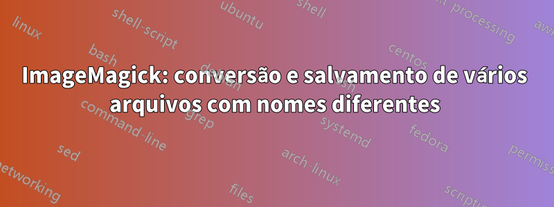 ImageMagick: conversão e salvamento de vários arquivos com nomes diferentes