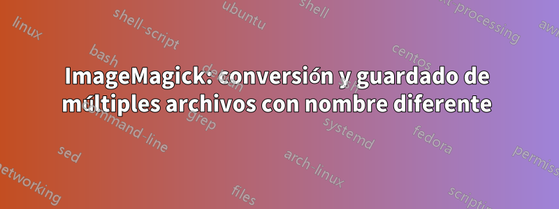 ImageMagick: conversión y guardado de múltiples archivos con nombre diferente