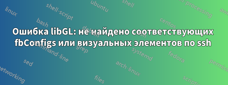 Ошибка libGL: не найдено соответствующих fbConfigs или визуальных элементов по ssh