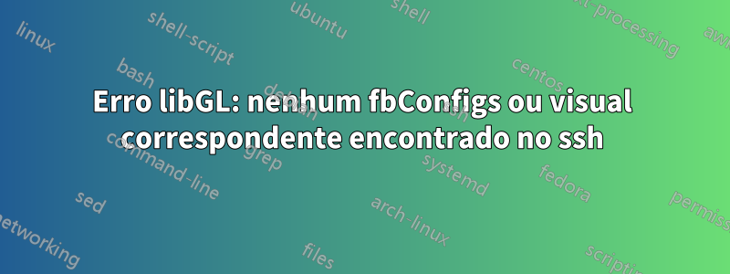 Erro libGL: nenhum fbConfigs ou visual correspondente encontrado no ssh