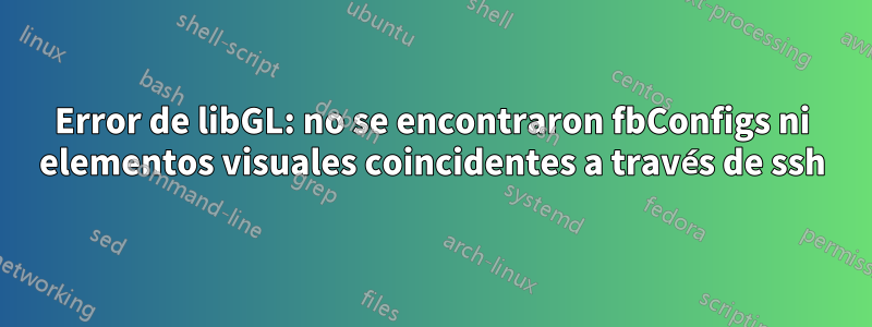 Error de libGL: no se encontraron fbConfigs ni elementos visuales coincidentes a través de ssh