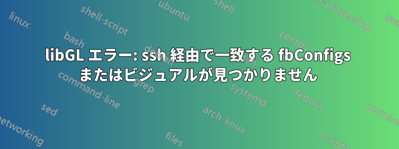 libGL エラー: ssh 経由で一致する fbConfigs またはビジュアルが見つかりません