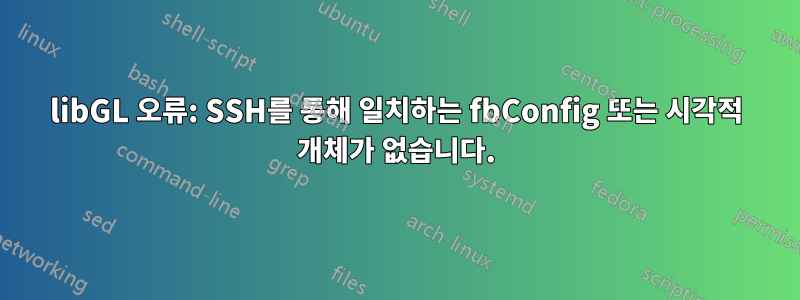 libGL 오류: SSH를 통해 일치하는 fbConfig 또는 시각적 개체가 없습니다.