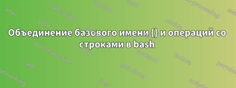 Объединение базового имени {} и операций со строками в bash