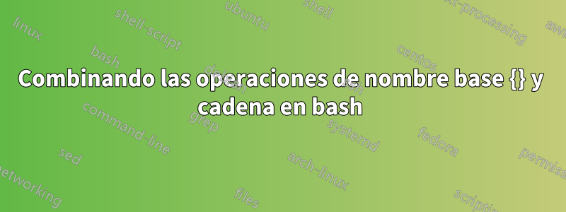 Combinando las operaciones de nombre base {} y cadena en bash