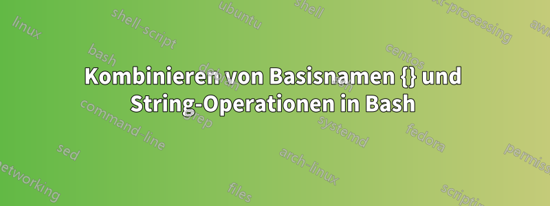 Kombinieren von Basisnamen {} und String-Operationen in Bash