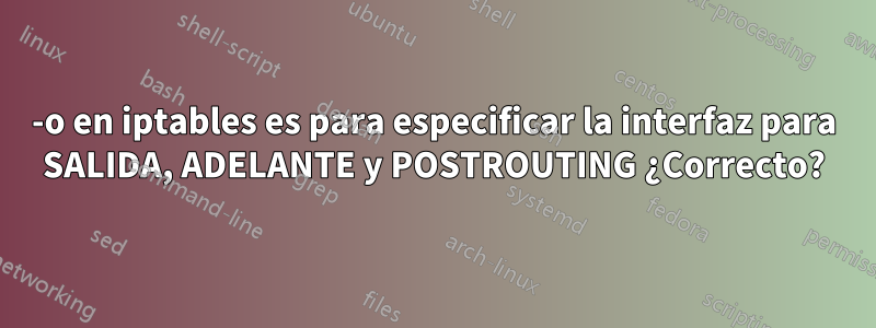 -o en iptables es para especificar la interfaz para SALIDA, ADELANTE y POSTROUTING ¿Correcto?