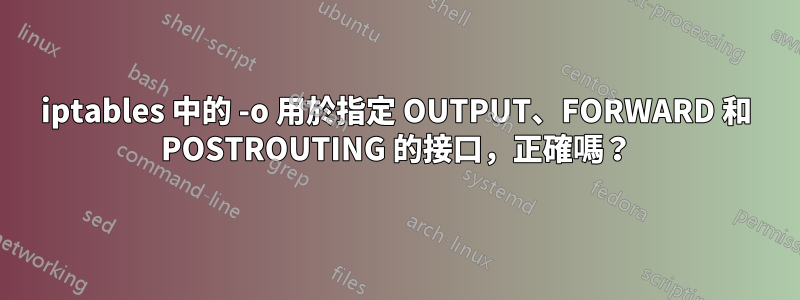 iptables 中的 -o 用於指定 OUTPUT、FORWARD 和 POSTROUTING 的接口，正確嗎？