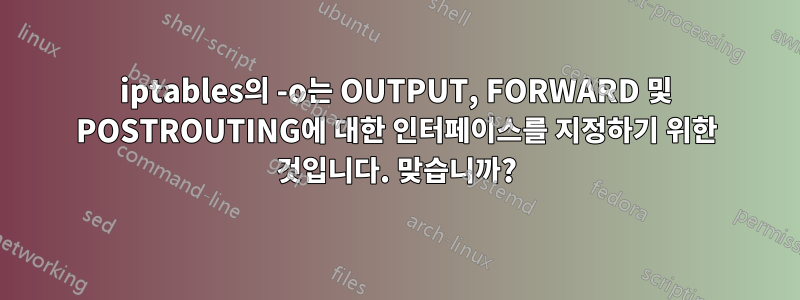 iptables의 -o는 OUTPUT, FORWARD 및 POSTROUTING에 대한 인터페이스를 지정하기 위한 것입니다. 맞습니까?