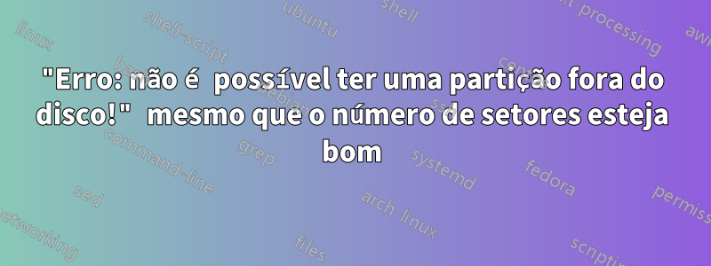 "Erro: não é possível ter uma partição fora do disco!" mesmo que o número de setores esteja bom