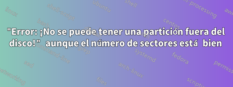 "Error: ¡No se puede tener una partición fuera del disco!" aunque el número de sectores está bien