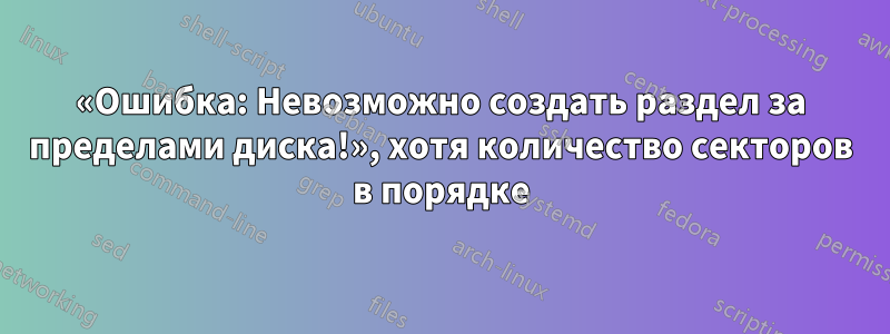 «Ошибка: Невозможно создать раздел за пределами диска!», хотя количество секторов в порядке