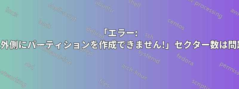 「エラー: ディスクの外側にパーティションを作成できません!」セクター数は問題ないのに