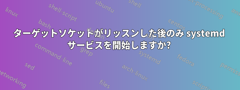 ターゲットソケットがリッスンした後のみ systemd サービスを開始しますか?